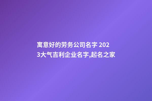 寓意好的劳务公司名字 2023大气吉利企业名字,起名之家-第1张-公司起名-玄机派
